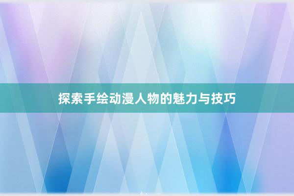 探索手绘动漫人物的魅力与技巧