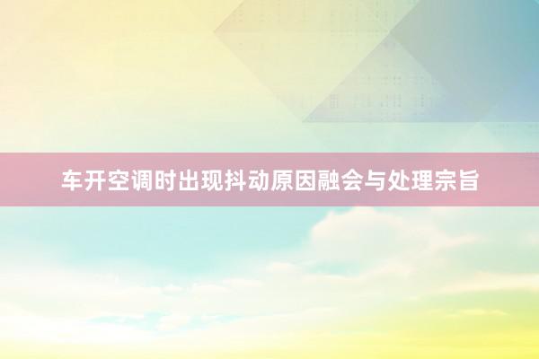 车开空调时出现抖动原因融会与处理宗旨