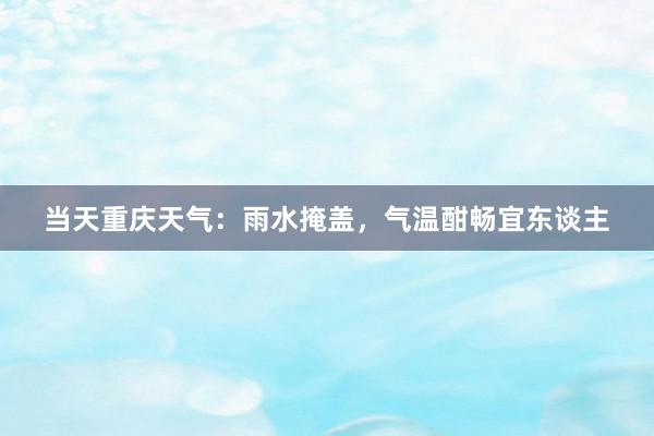 当天重庆天气：雨水掩盖，气温酣畅宜东谈主