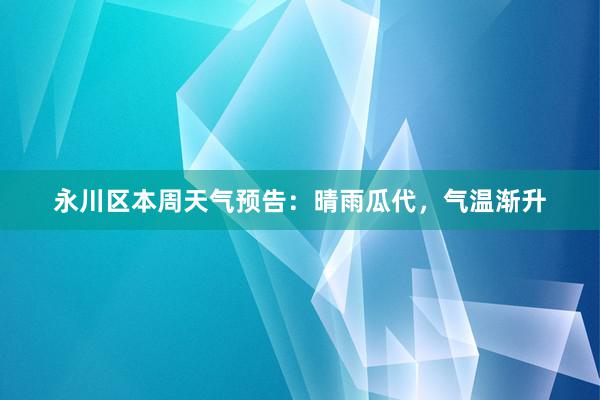 永川区本周天气预告：晴雨瓜代，气温渐升